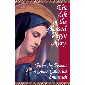 The Life of the Blessed Virgin Mary : From the Visions of Ven. Anne Catherine Emmerich, by Emmerich