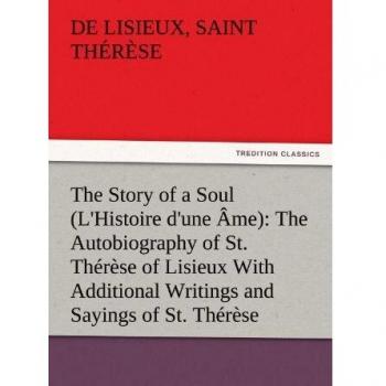 The Story of a Soul (L'Histoire d'une Âme): The Autobiography of St. Thérèse of Lisieux With Additional Writings and Sayings of St. Thérèse (TREDITION CLASSICS)