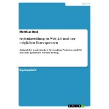 Selbstdarstellung im Web 2.0 und ihre möglichen Konsequenzen: Anhand der studentischen Networking-Plattform studiVZ und dem generellen Format Weblog