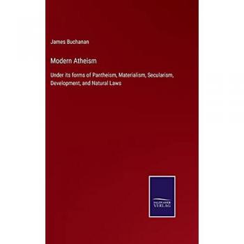 Modern Atheism: Under its forms of Pantheism, Materialism, Secularism, Development, and Natural Laws