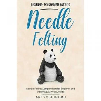 Needle Felting Compendium for Beginner and Intermediate Wool Artists