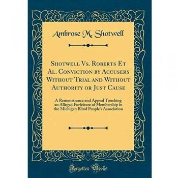 Shotwell Vs. Roberts Et Al. Conviction by Accusers Without Trial and Without Authority or Just Cause: A Remonstrance and Appeal Touching an Alleged ... Blind People's Association
