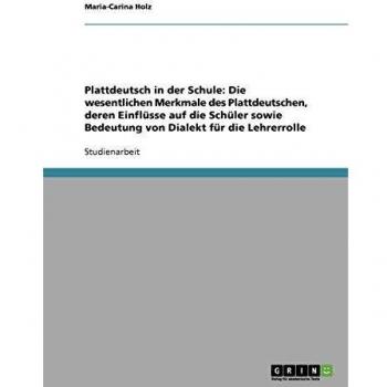 Plattdeutsch in der Schule: Die wesentlichen Merkmale des Plattdeutschen deren Einflüsse auf die Schüler sowie Bedeutung von Dialekt für die Lehrerrolle