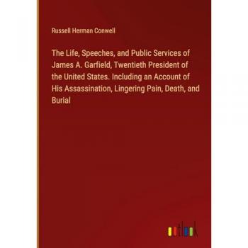 The Life, Speeches, and Public Services of James A. Garfield, Twentieth President of the United States. Including an Account of His Assassination, Lingering Pain, Death, and Burial