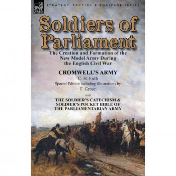 Soldiers of Parliament: the Creation and Formation of the New Model Army During the English Civil War-Cromwell's Army by C. H. Firth
