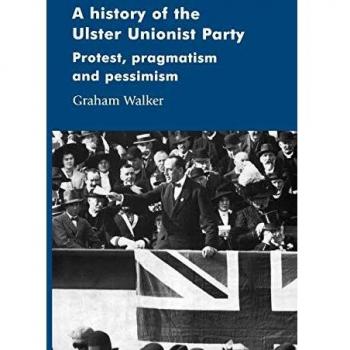 A History of the Ulster Unionist Party: Protest, Pragmatism and Pessimism