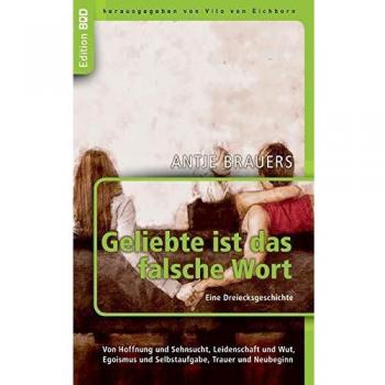 Geliebte ist das falsche Wort Eine Dreiecksgeschichte: Von Hoffnung und Sehnsucht, Leidenschaft und Wut,  Egoismus und Selbstaufgabe, Trauer und Neubeginn