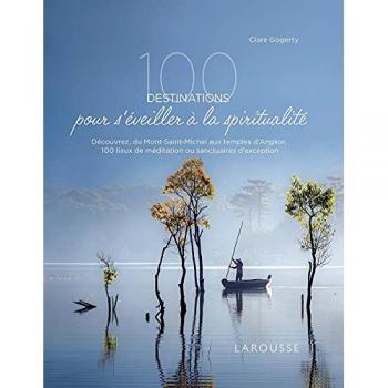 100 destinations pour s'éveiller à la spiritualité: Découvrez, du Mont-Saint-Michel aux temples d'Angkor, 100 lieux de méditation ou sanctuaires d'exception