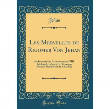 Les Mervelles de Rigomer Von Jehan: Altfranzössicher Artusroman des XIII. Jahrhunderts Nach Der Einzigen Aumale-Handschrift In Chantilly