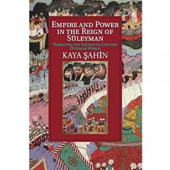 Empire and Power in the Reign of SÃ¼leyman: Narrating the Sixteenth-Century Ottoman World (Cambridge Studies in Islamic Civilization)