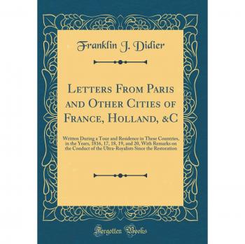 Letters From Paris and Other Cities of France, Holland, &C: Written During a Tour and Residence in These Countries, in the Years, 1816, 17, 18, 19, ... Since the Restoration