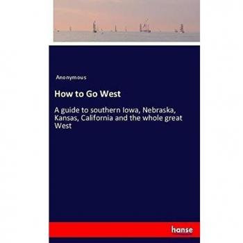 How to Go West: A guide to southern Iowa, Nebraska, Kansas, California and the whole great West