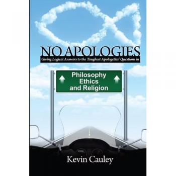No Apologies: A Logical Approach to the Study of Apologetics, Giving Answers to Some of the Toughest Questions about Philosophy, Ethics, and Religion