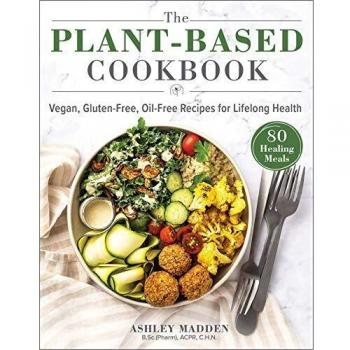 Ashley Madden The Plant-Based Cookbook: Vegan, Gluten-Free, Oil-Free Recipes For Lifelong Health