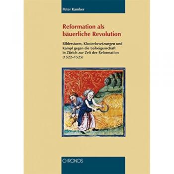 Reformation als bäuerliche Revolution: Bildersturm, Klosterbesetzungen und Kampf gegen die Leibeigenschaft in Zürich zur Zeit der Reformation
