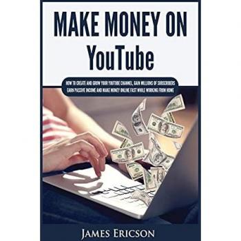 Make Money On YouTube: How to Create and Grow Your YouTube Channel, Gain Millions of Subscribers, Earn Passive Income and Make Money Online Fast While Working From Home