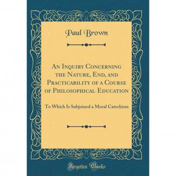 An Inquiry Concerning the Nature, End, and Practicability of a Course of Philosophical Education: To Which Is Subjoined a Moral Catechism