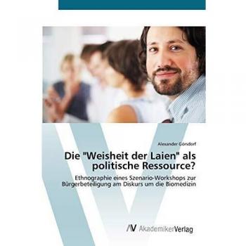 Die Weisheit der Laien als politische Ressource?: Ethnographie eines Szenario-Workshops zur Bürgerbeteiligung am Diskurs um die Biomedizin