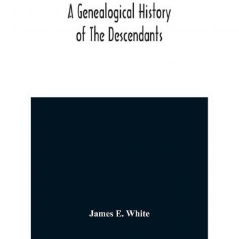 A Genealogical History Of The Descendants Of Peter White Of New Jersey From 1670 And Of William White And Deborah Tilton His Wife Loyalists