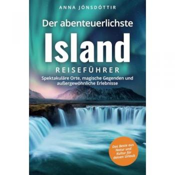 Der abenteuerlichste Island Reiseführer | Spektakuläre Orte, magische Gegenden und außergewöhnliche Erlebnisse | Das Beste aus Natur und Kultur für deinen Urlaub