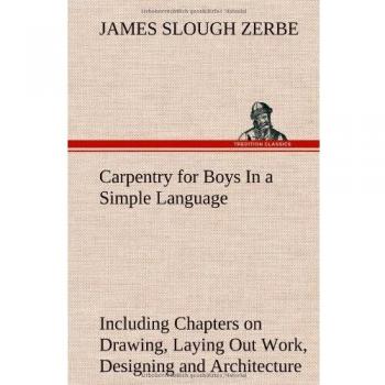 Carpentry for Boys In a Simple Language Including Chapters on Drawing Laying Out Work Designing and Architecture With 250 Original Illustrations