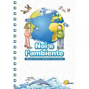 Noi e l'ambiente. Diamoci da fare e salviamo il nostro futuro