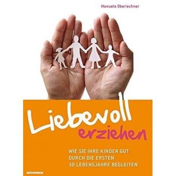 Liebevoll erziehen: Wie Sie Ihre Kinder gut durch die ersten 10 Lebensjahre begleiten