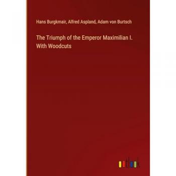 The Triumph of the Emperor Maximilian I. With Woodcuts