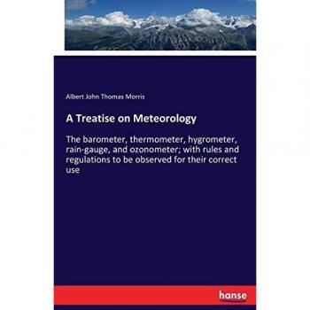 A Treatise on Meteorology: The barometer, thermometer, hygrometer, rain-gauge, and ozonometer; with rules and regulations to be observed for their correct use