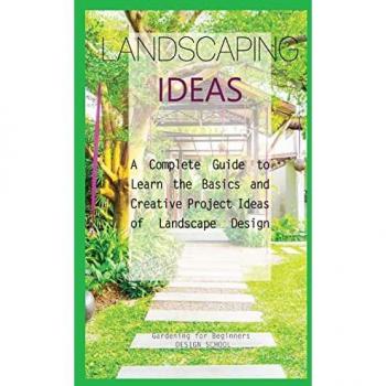 Landscaping Ideas for Beginners: A Complete Guide to Learn the Basics and Creative Project Ideas of Landscape Design (Backyard Design)