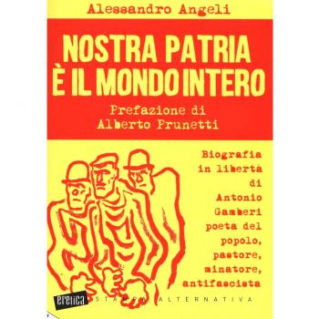 Nostra patria è il mondo intero. Biografia in libertà di Antonio Gamberi poeta del popolo, pastore, minatore, antifascista