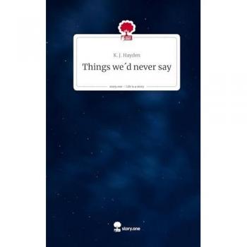 Hayden, K. J.: Things we´d never say. Life is a Story