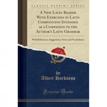 A New Latin Reader With Exercises in Latin Composition Intended as a Companion to the Author's Latin Grammar: With References, Suggestions, Notes and Vocabularies