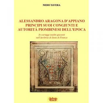 Alessandro d'Aragona d'Appiano principi suoi congiunti e autorità piombinesi dell'epoca. In carteggi inediti giacenti nell'Archivio di Stato di Firenze