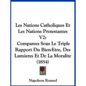 Les Nations Catholiques Et Les Nations Protestantes V2: Comparees Sous Le Triple Rapport Du Bien-Etre, Des Lumieres Et de La Moralite (1854)