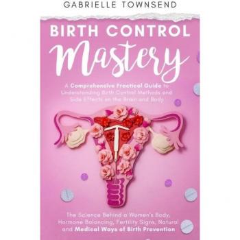 Birth Control Mastery: The Science Behind a Women's Body, Hormone Balancing, Fertility Signs, Natural and Medical Ways of Birth Prevention