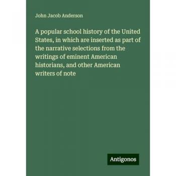 A popular school history of the United States, in which are inserted as part of the narrative selections from the writings of eminent American historians, and other American writers of note