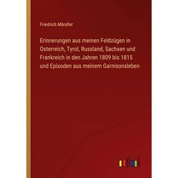 Erinnerungen aus meinen Feldzügen in Osterreich, Tyrol, Russland, Sachsen und Frankreich in den Jahren 1809 bis 1815 und Episoden aus meinem Garnisonsleben