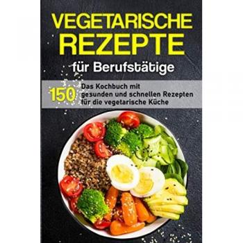 Vegetarische Rezepte für Berufstätige: Das Kochbuch mit 150 gesunden und schnellen Rezepten für die vegetarische Küche (Kochbuch für Berufstätige)