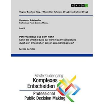 Paternalismus aus dem Hahn. Kann die Entscheidung zur Trinkwasserfluoridierung durch den öffentlichen Sektor gerechtfertigt sein?: Komplexes Entscheiden (Professional Public Decision Making) Band 3
