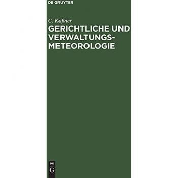 Gerichtliche und Verwaltungs-Meteorologie: Das Wetter in der Rechtsprechung für Gerichte und Rechtsanwälte, Verwaltungen, Magistrate und Hausbesitzer, ... für Gewerbe, Handel und Technik