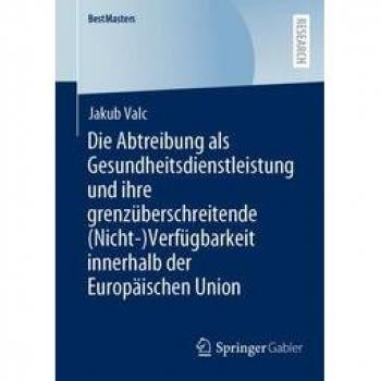 Valc, Jakub: Die Abtreibung als Gesundheitsdienstleistung und ihre grenzüberschreitende (Nicht-)Verfügbarkeit innerhalb der Europäischen Union