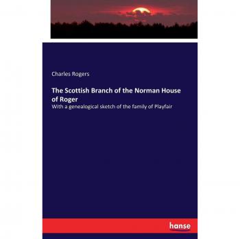 The Scottish Branch of the Norman House of Roger: With a genealogical sketch of the family of Playfair