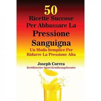 50 Ricette Succose Per Abbassare La Pressione Sanguigna: Un Modo Semplice Per Ridurre La Pressione Alta