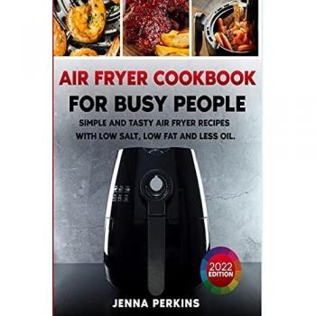 Air Fryer Cookbook for Busy People: Simple and Tasty Recipes with Low Salt, Fat, and Oil