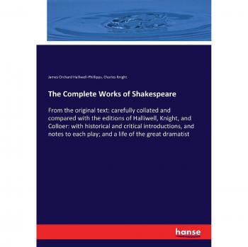 The Complete Works of Shakespeare: From the original text: carefully collated and compared with the editions of Halliwell, Knight, and Colloer: with ... each play; and a life of the great dramatist