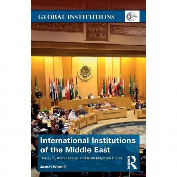 International Institutions of the Middle East: The GCC, Arab League, and Arab Maghreb Union (Global Institutions)