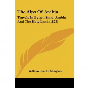 The Alps Of Arabia: Travels In Egypt, Sinai, Arabia And The Holy Land