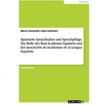 Spanische Sprachkultur und Sprachpflege. Die Rolle der Real Academia Española und der Asociación de Academias de la Lengua Española