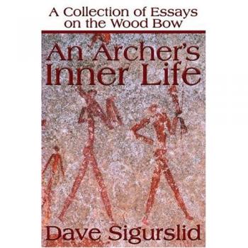 An Archer's Inner Life: A Collection of Essays on the Wood Bow: A Collection of Essays on the Wood Bow Along with a Dialectic on Hunting
